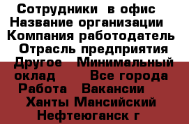 Сотрудники. в офис › Название организации ­ Компания-работодатель › Отрасль предприятия ­ Другое › Минимальный оклад ­ 1 - Все города Работа » Вакансии   . Ханты-Мансийский,Нефтеюганск г.